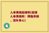 人参黄精超细粉(超细人参黄精粉：降脂养颜，滋补身心)