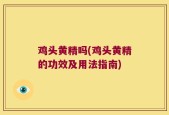 鸡头黄精吗(鸡头黄精的功效及用法指南)