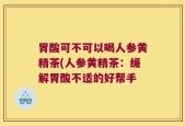 胃酸可不可以喝人参黄精茶(人参黄精茶：缓解胃酸不适的好帮手