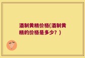 酒制黄精价格(酒制黄精的价格是多少？)