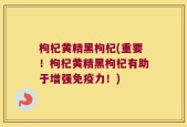 枸杞黄精黑枸杞(重要！枸杞黄精黑枸杞有助于增强免疫力！)