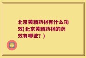北京黄精药材有什么功效(北京黄精药材的药效有哪些？)