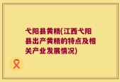 弋阳县黄精(江西弋阳县出产黄精的特点及相关产业发展情况)
