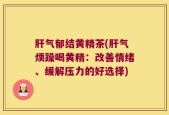 肝气郁结黄精茶(肝气烦躁喝黄精：改善情绪、缓解压力的好选择)