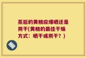 蒸后的黄精应爆晒还是阴干(黄精的最佳干燥方式：晒干或阴干？)