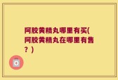 阿胶黄精丸哪里有买(阿胶黄精丸在哪里有售？)