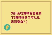 为什么吃黄精舌苔更白了(黄精吃多了可以让舌苔变白？)