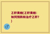 乙肝黄精(乙肝黄精：如何预防和治疗乙肝？)