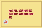 南京同仁堂黄精胶囊(南京同仁堂推出黄精胶囊)