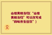 山楂黄精当归(“山楂黄精当归”可以改写成“四味养生佳饮”)