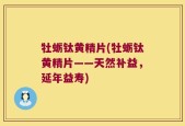 牡蛎钛黄精片(牡蛎钛黄精片——天然补益，延年益寿)