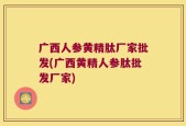 广西人参黄精肽厂家批发(广西黄精人参肽批发厂家)