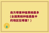 南方哪里种植黄精最多(全国黄精种植最集中的地区在哪里？)