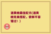 酒黄精最佳配方(酒黄精完美搭配，尝鲜不容错过！)