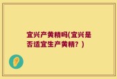 宜兴产黄精吗(宜兴是否适宜生产黄精？)