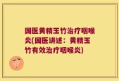 国医黄精玉竹治疗咽喉炎(国医讲述：黄精玉竹有效治疗咽喉炎)