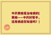 中药黄精是治啥病的(黄精——中药好帮手，适用病症你知道吗？)