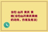 当归 山药 黄芪 黄精(当归山药黄芪黄精的功效，作用及用法)