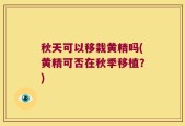 秋天可以移栽黄精吗(黄精可否在秋季移植？)
