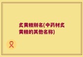 炙黄精别名(中药材炙黄精的其他名称)