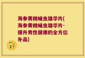 海参黄精蛹虫雄华片(海参黄精蛹虫雄华片-提升男性健康的全方位补品)