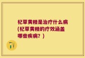 杞草黄精是治疗什么病(杞草黄精的疗效涵盖哪些疾病？)