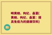 喝黄精、枸杞、桑葚(黄精、枸杞、桑葚：提高免疫力的健康饮料)