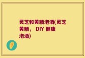 灵芝和黄精泡酒(灵芝黄精， DIY 健康泡酒)