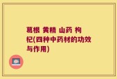 葛根 黄精 山药 枸杞(四种中药材的功效与作用)