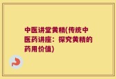 中医讲堂黄精(传统中医药讲座：探究黄精的药用价值)