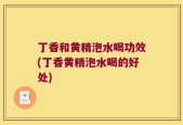 丁香和黄精泡水喝功效(丁香黄精泡水喝的好处)
