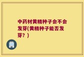 中药材黄精种子会不会发芽(黄精种子能否发芽？)