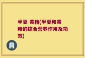 半夏 黄精(半夏和黄精的综合营养作用及功效)