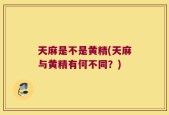 天麻是不是黄精(天麻与黄精有何不同？)