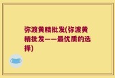弥渡黄精批发(弥渡黄精批发——最优质的选择)