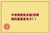 中等黄精有多重(等黄精的重量是多少？)