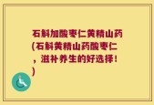 石斛加酸枣仁黄精山药(石斛黄精山药酸枣仁，滋补养生的好选择！)
