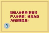 新疆人参黄精(新疆特产人参黄精：提高免疫力的健康佳品)