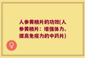 人参黄精片的功效(人参黄精片：增强体力、提高免疫力的中药片)