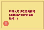 肝硬化可以吃酒黄精吗(酒黄精对肝硬化有帮助吗？)