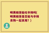 喝黄精茶能吃辛辣吗(喝黄精茶是否能与辛辣食物一起食用？)