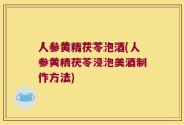 人参黄精茯苓泡酒(人参黄精茯苓浸泡美酒制作方法)