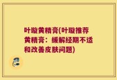 叶璇黄精膏(叶璇推荐黄精膏：缓解经期不适和改善皮肤问题)