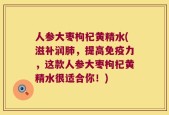人参大枣枸杞黄精水(滋补润肺，提高免疫力，这款人参大枣枸杞黄精水很适合你！)