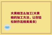 大黄精怎么加工(大黄精的加工方法，让你轻松制作出精美美食)
