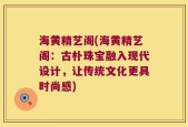 海黄精艺阁(海黄精艺阁：古朴珠宝融入现代设计，让传统文化更具时尚感)