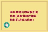 海参黄精片雄花枸杞的作用(海参黄精片雄花枸杞的功效与作用)