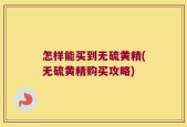 怎样能买到无硫黄精(无硫黄精购买攻略)