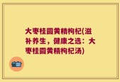 大枣桂圆黄精枸杞(滋补养生，健康之选：大枣桂圆黄精枸杞汤)