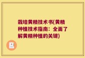 栽培黄精技术书(黄精种植技术指南：全面了解黄精种植的关键)